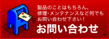 製品のことはもちろん､ 修理･メンテナンスなど何でも お問い合わせ下さい！お問い合わせ